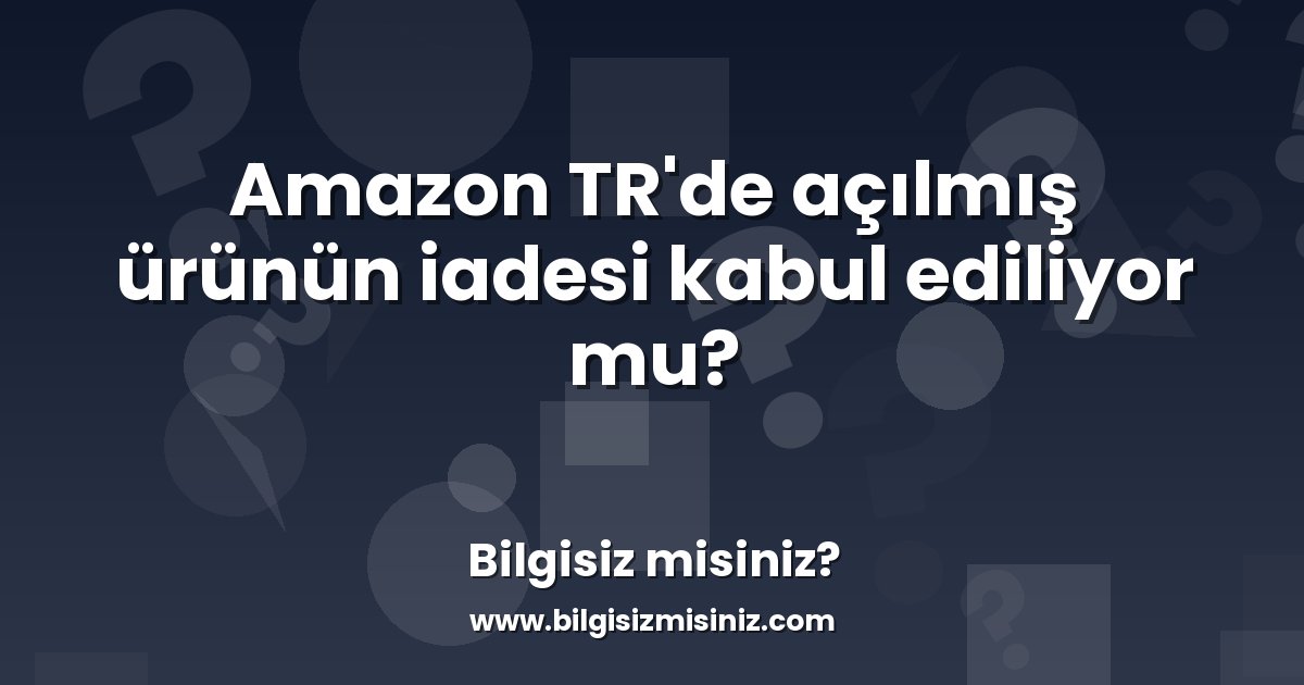 Amazon TR'de açılmış ürünün iadesi kabul ediliyor mu? - Bilgisiz misiniz?