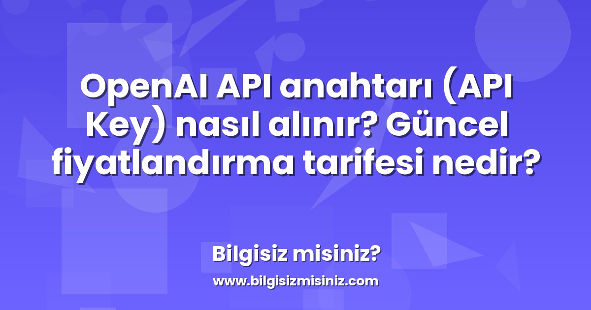 OpenAI API anahtarı (API Key) nasıl alınır? Güncel fiyatlandırma ...