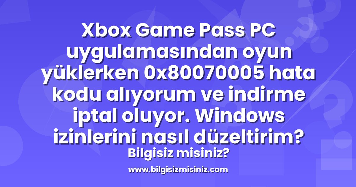 Xbox Game Pass PC uygulamasından oyun yüklerken 0x80070005 hata kodu ...